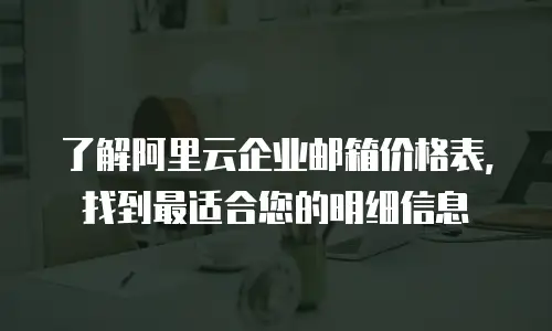 了解阿里云企业邮箱价格表，找到最适合您的明细信息