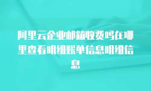 阿里云企业邮箱收费吗在哪里查看明细账单信息明细信息