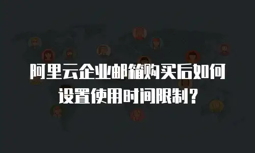 阿里云企业邮箱购买后如何设置使用时间限制？