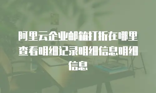 阿里云企业邮箱打折在哪里查看明细记录明细信息明细信息