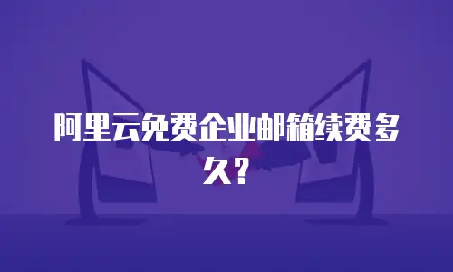 阿里云免费企业邮箱续费多久？
