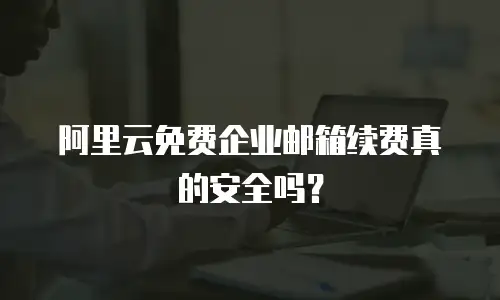 阿里云免费企业邮箱续费真的安全吗?