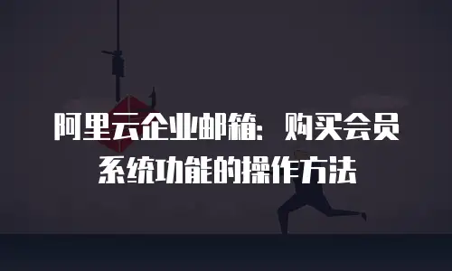 阿里云企业邮箱:购买会员系统功能的操作方法