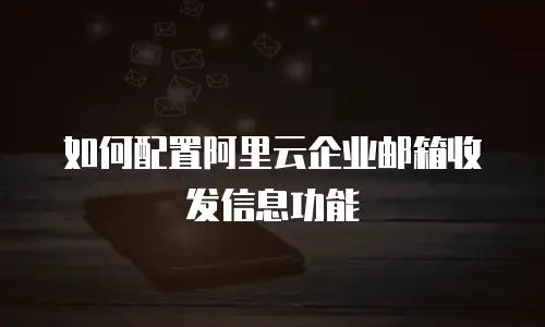 如何配置阿里云企业邮箱收发信息功能