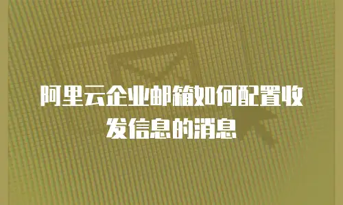  阿里云企业邮箱如何配置收发信息的消息