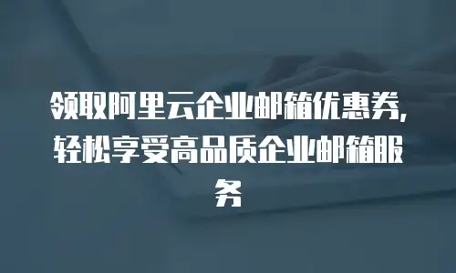 领取阿里云企业邮箱优惠券，轻松享受高品质企业邮箱服务