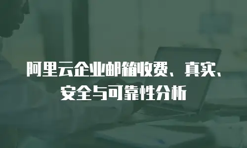 阿里云企业邮箱收费、真实、安全与可靠性分析