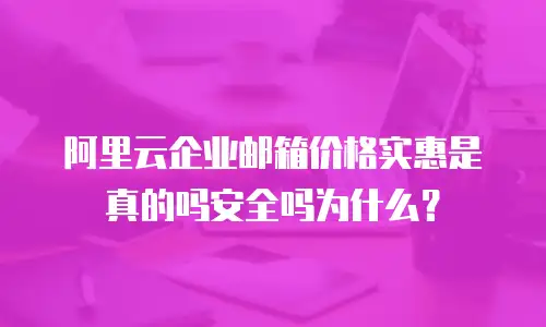 阿里云企业邮箱价格实惠是真的吗安全吗为什么？