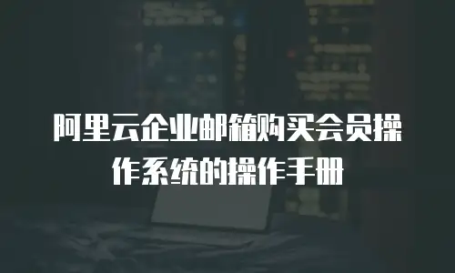 阿里云企业邮箱购买会员操作系统的操作手册