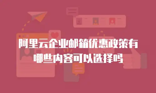 阿里云企业邮箱优惠政策有哪些内容可以选择吗