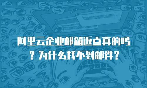 阿里云企业邮箱返点真的吗？为什么找不到邮件？