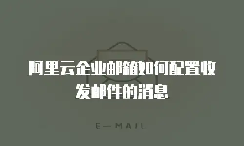 阿里云企业邮箱如何配置收发邮件的消息
