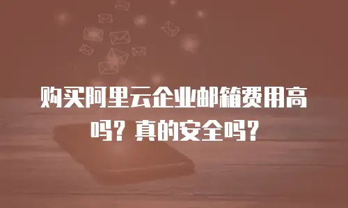 购买阿里云企业邮箱费用高吗？真的安全吗？