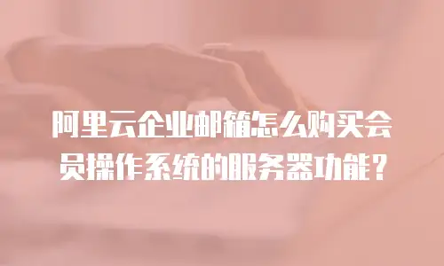 阿里云企业邮箱怎么购买会员操作系统的服务器功能？