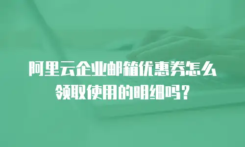 阿里云企业邮箱优惠券怎么领取使用的明细吗?
