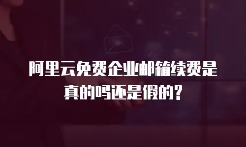 阿里云免费企业邮箱续费是真的吗还是假的?