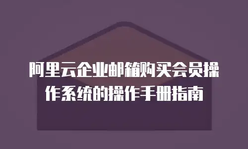 阿里云企业邮箱购买会员操作系统的操作手册指南