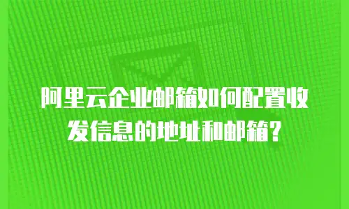 阿里云企业邮箱如何配置收发信息的地址和邮箱?
