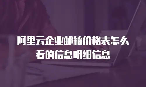 阿里云企业邮箱价格表怎么看的信息明细信息