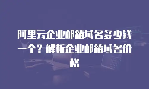 阿里云企业邮箱域名多少钱一个？解析企业邮箱域名价格