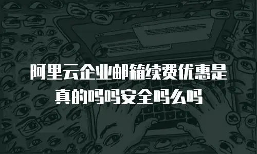 阿里云企业邮箱续费优惠是真的吗吗安全吗么吗