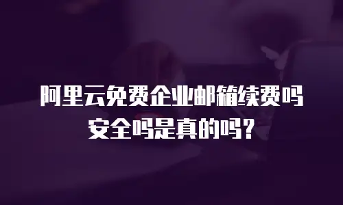 阿里云免费企业邮箱续费吗安全吗是真的吗？