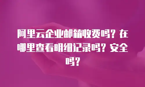 阿里云企业邮箱收费吗?在哪里查看明细记录吗?安全吗?