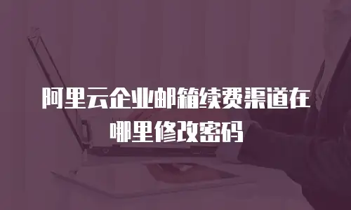 阿里云企业邮箱续费渠道在哪里修改密码
