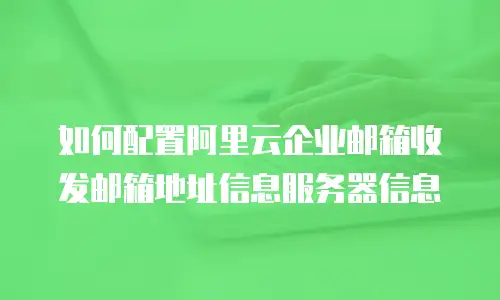 如何配置阿里云企业邮箱收发邮箱地址信息服务器信息