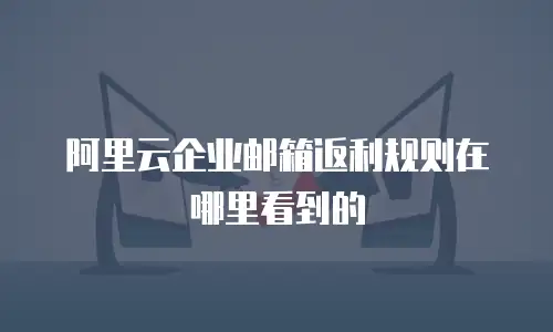 阿里云企业邮箱返利规则在哪里看到的