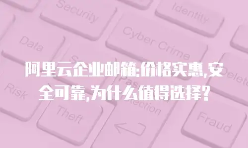 阿里云企业邮箱:价格实惠,安全可靠,为什么值得选择?