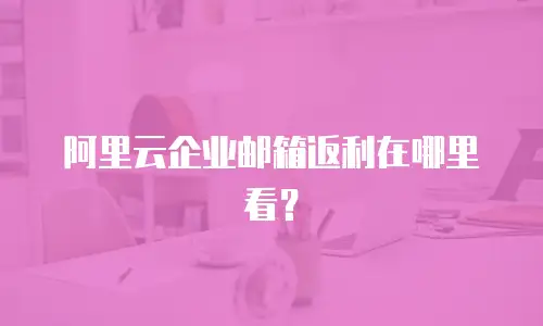 阿里云企业邮箱返利在哪里看？