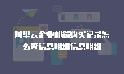 阿里云企业邮箱购买记录怎么查信息明细信息明细