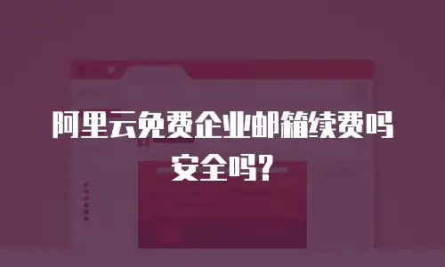 阿里云免费企业邮箱续费吗安全吗?