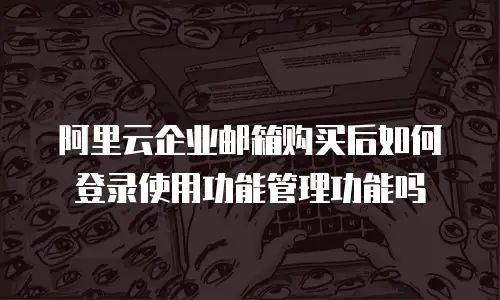 阿里云企业邮箱购买后如何登录使用功能管理功能吗