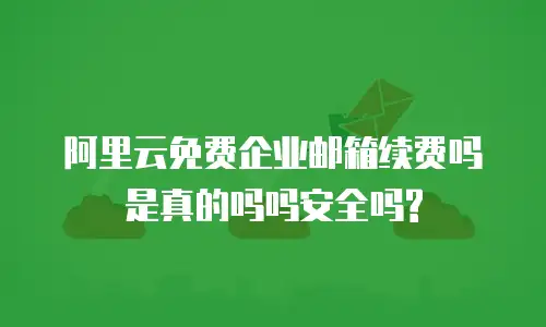 阿里云免费企业邮箱续费吗是真的吗吗安全吗?