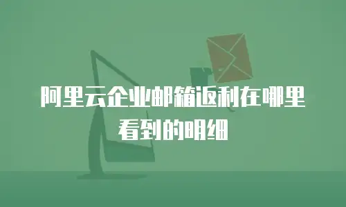阿里云企业邮箱返利在哪里看到的明细
