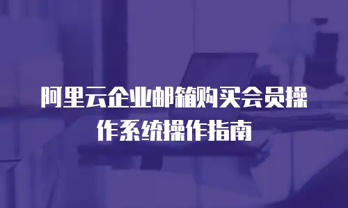阿里云企业邮箱购买会员操作系统操作指南