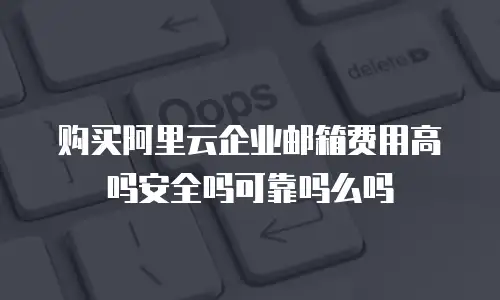 购买阿里云企业邮箱费用高吗安全吗可靠吗么吗