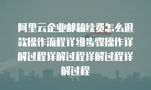 阿里云企业邮箱续费怎么退款操作流程详细步骤操作详解过程详解过程详解过程详解过程