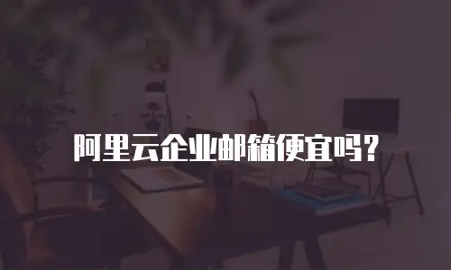 阿里云企业邮箱便宜吗？