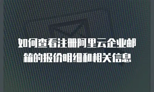 如何查看注册阿里云企业邮箱的报价明细和相关信息