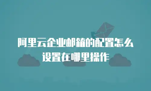 阿里云企业邮箱的配置怎么设置在哪里操作