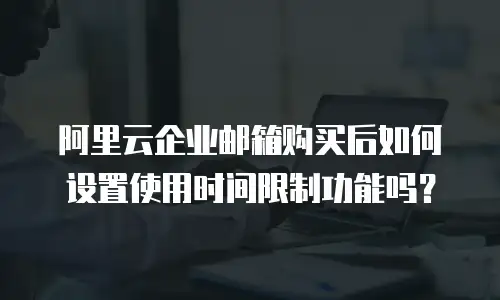 阿里云企业邮箱购买后如何设置使用时间限制功能吗？