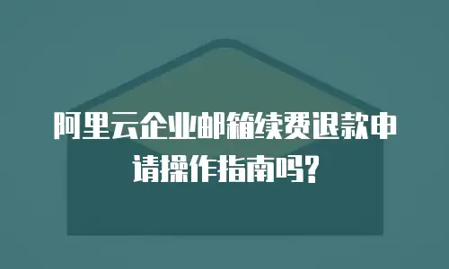 阿里云企业邮箱续费退款申请操作指南吗?