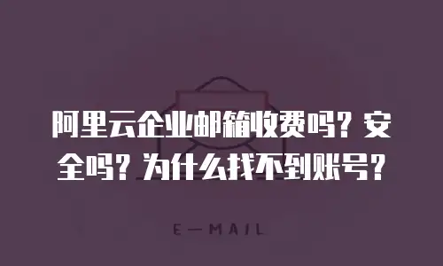 阿里云企业邮箱收费吗？安全吗？为什么找不到账号？
