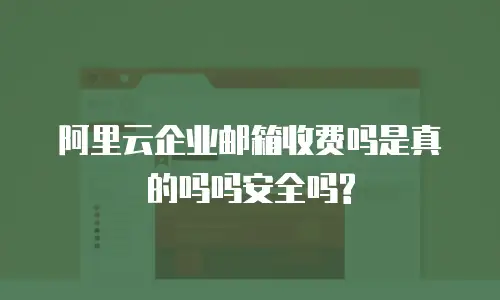 阿里云企业邮箱收费吗是真的吗吗安全吗?