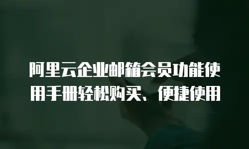阿里云企业邮箱会员功能使用手册轻松购买、便捷使用