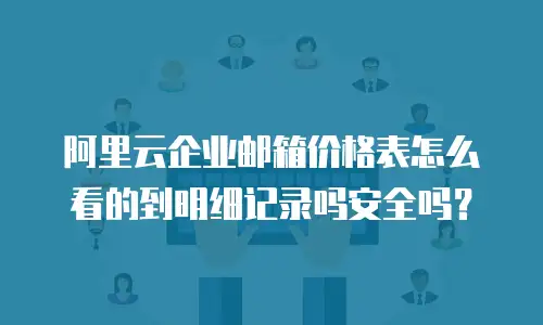 阿里云企业邮箱价格表怎么看的到明细记录吗安全吗？
