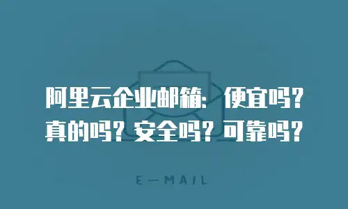 阿里云企业邮箱：便宜吗？真的吗？安全吗？可靠吗？
